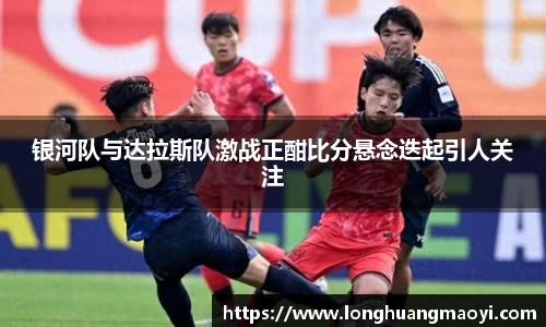 银河队与达拉斯队激战正酣比分悬念迭起引人关注